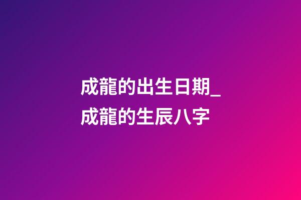 成龍的出生日期_成龍的生辰八字