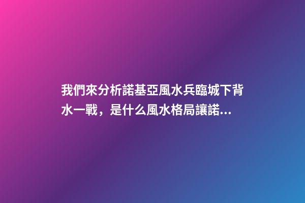 我們來分析諾基亞風水兵臨城下背水一戰，是什么風水格局讓諾基亞