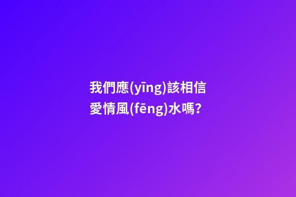 我們應(yīng)該相信愛情風(fēng)水嗎？