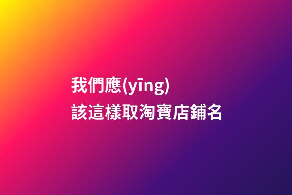 我們應(yīng)該這樣取淘寶店鋪名-第1張-店鋪起名-玄機(jī)派