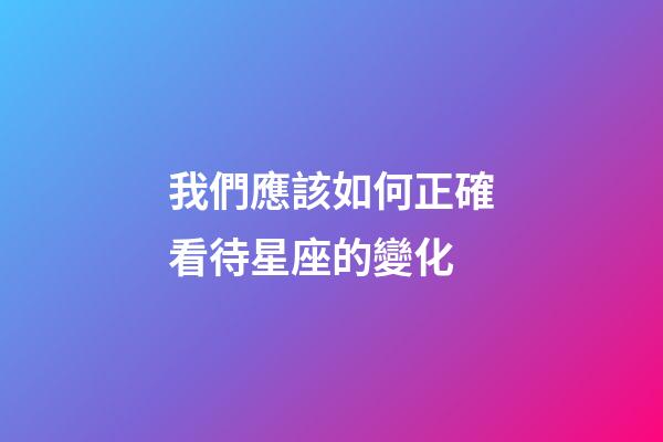 我們應該如何正確看待星座的變化-第1張-星座運勢-玄機派