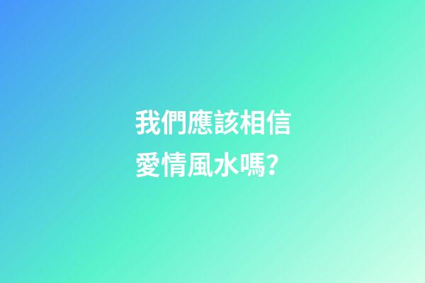 我們應該相信愛情風水嗎？