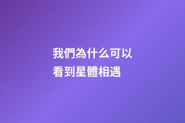 我們為什么可以看到星體相遇-第1張-星座運勢-玄機派