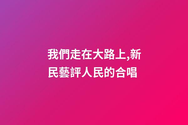 我們走在大路上,新民藝評人民的合唱-第1張-觀點-玄機派