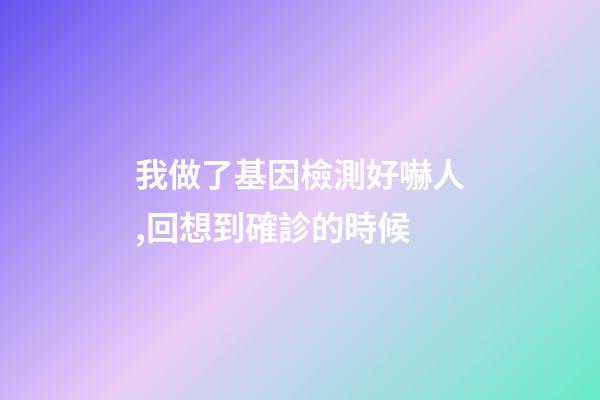 我做了基因檢測好嚇人,回想到確診的時候-第1張-觀點-玄機派