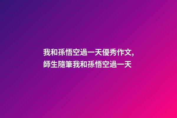 我和孫悟空過一天優秀作文,師生隨筆我和孫悟空過一天-第1張-觀點-玄機派