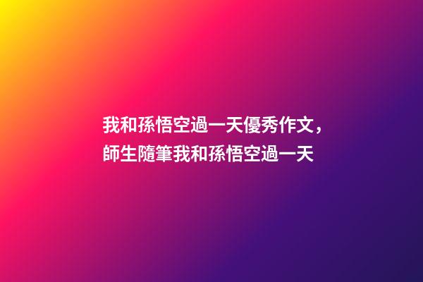 我和孫悟空過一天優秀作文，師生隨筆我和孫悟空過一天-第1張-觀點-玄機派