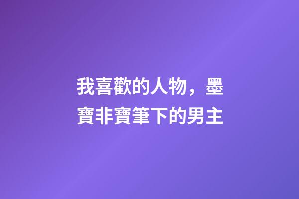 我喜歡的人物，墨寶非寶筆下的男主-第1張-觀點-玄機派