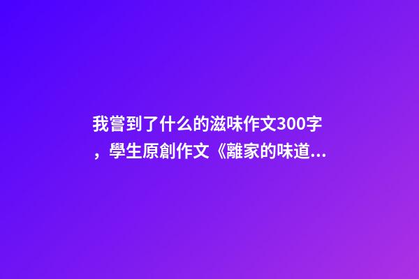 我嘗到了什么的滋味作文300字，學生原創作文《離家的味道》-第1張-觀點-玄機派