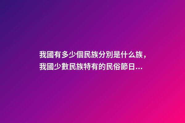 我國有多少個民族分別是什么族，我國少數民族特有的民俗節日看看對嗎-第1張-觀點-玄機派