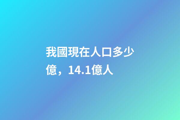 我國現在人口多少億，14.1億人-第1張-觀點-玄機派