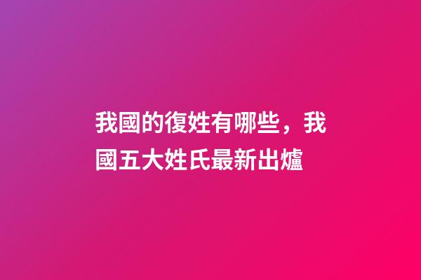 我國的復姓有哪些，我國五大姓氏最新出爐-第1張-觀點-玄機派