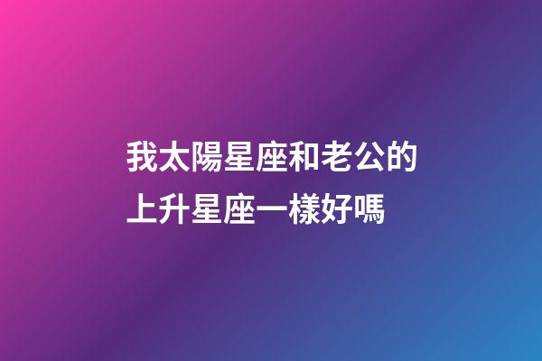 我太陽星座和老公的上升星座一樣好嗎-第1張-星座運(yùn)勢-玄機(jī)派
