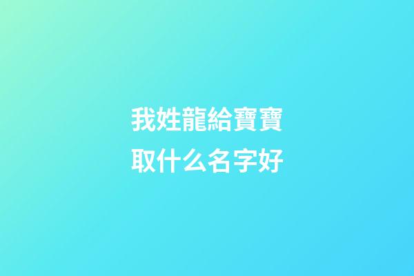 我姓龍給寶寶取什么名字好(我姓龍給寶寶取什么名字好呢)-第1張-寶寶起名-玄機派