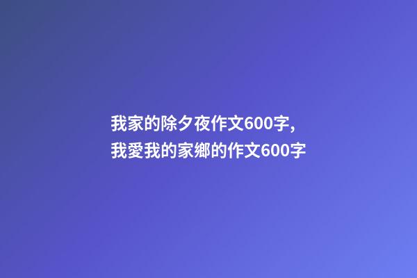 我家的除夕夜作文600字,我愛我的家鄉的作文600字-第1張-觀點-玄機派