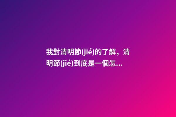 我對清明節(jié)的了解，清明節(jié)到底是一個怎樣的節(jié)日-第1張-觀點-玄機派