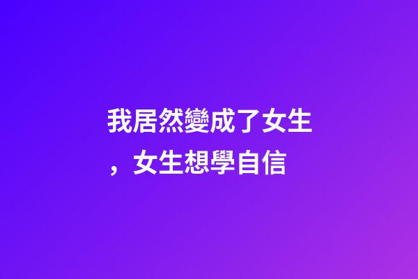 我居然變成了女生，女生想學自信-第1張-觀點-玄機派