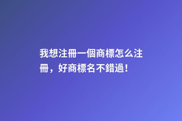 我想注冊一個商標怎么注冊，好商標名不錯過！-第1張-商標起名-玄機派
