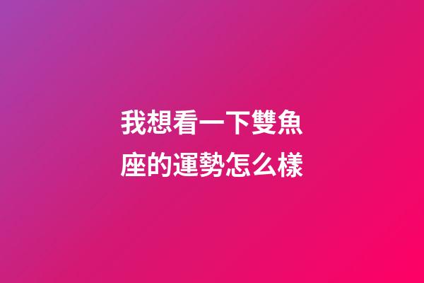 我想看一下雙魚座的運勢怎么樣-第1張-星座運勢-玄機派