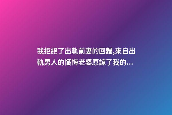 我拒絕了出軌前妻的回歸,來自出軌男人的懺悔老婆原諒了我的出軌-第1張-觀點-玄機派