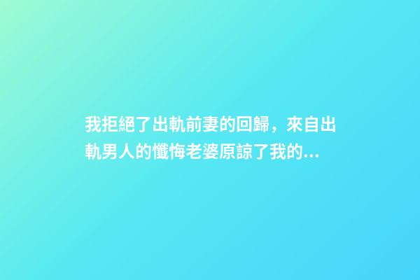 我拒絕了出軌前妻的回歸，來自出軌男人的懺悔老婆原諒了我的出軌-第1張-觀點-玄機派