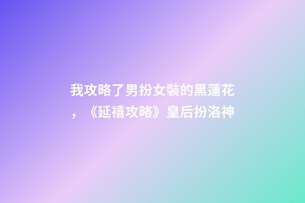 我攻略了男扮女裝的黑蓮花，《延禧攻略》皇后扮洛神-第1張-觀點(diǎn)-玄機(jī)派