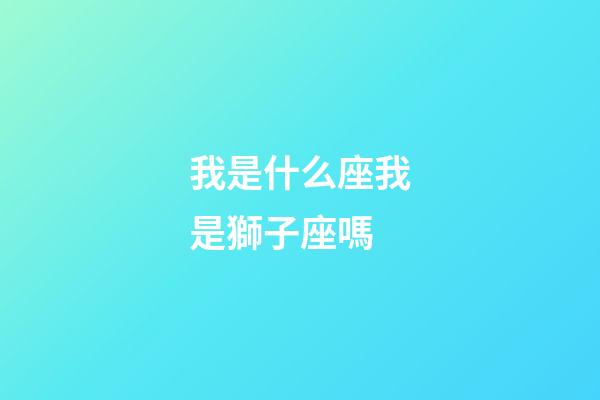 我是什么座我是獅子座嗎-第1張-星座運勢-玄機派