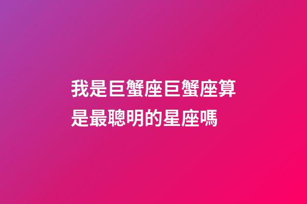 我是巨蟹座巨蟹座算是最聰明的星座嗎-第1張-星座運勢-玄機派