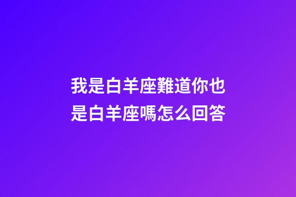 我是白羊座難道你也是白羊座嗎怎么回答-第1張-星座運勢-玄機派
