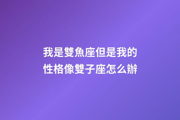 我是雙魚座但是我的性格像雙子座怎么辦-第1張-星座運勢-玄機派