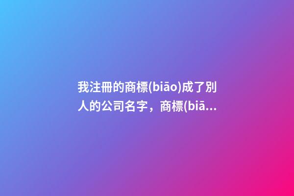我注冊的商標(biāo)成了別人的公司名字，商標(biāo)與商號沖突如何應(yīng)對？-第1張-公司起名-玄機(jī)派