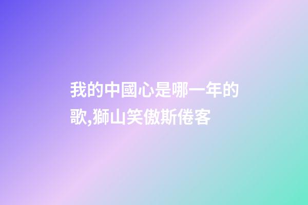 我的中國心是哪一年的歌,獅山笑傲斯倦客-第1張-觀點-玄機派