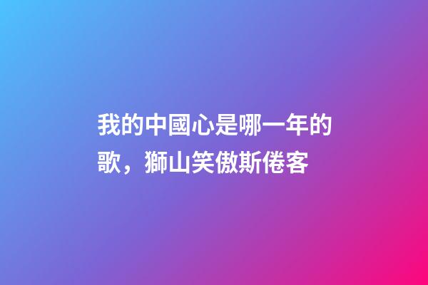 我的中國心是哪一年的歌，獅山笑傲斯倦客-第1張-觀點-玄機派