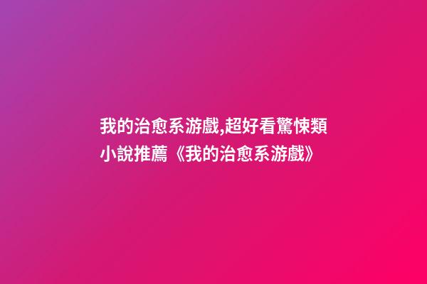 我的治愈系游戲,超好看驚悚類小說推薦《我的治愈系游戲》-第1張-觀點-玄機派