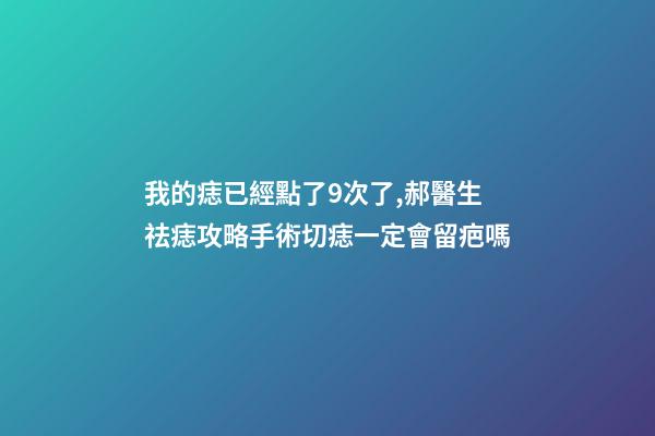我的痣已經點了9次了,郝醫生祛痣攻略手術切痣一定會留疤嗎-第1張-觀點-玄機派