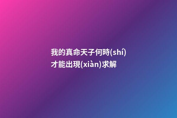 我的真命天子何時(shí)才能出現(xiàn)?求解