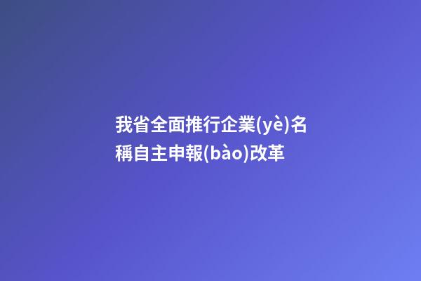 我省全面推行企業(yè)名稱自主申報(bào)改革-第1張-公司起名-玄機(jī)派