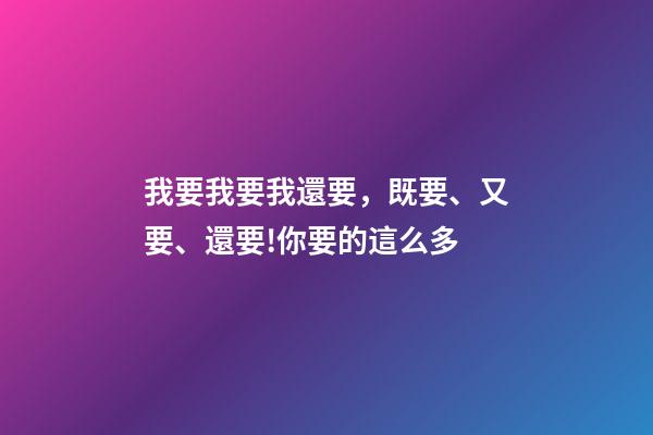 我要我要我還要，既要、又要、還要!你要的這么多-第1張-觀點-玄機派