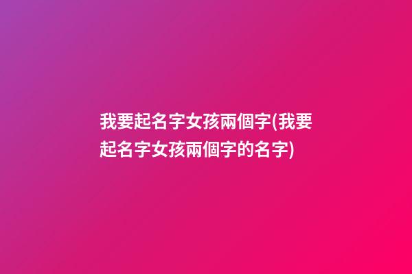 我要起名字女孩兩個字(我要起名字女孩兩個字的名字)