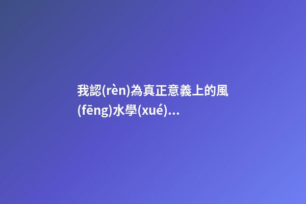 我認(rèn)為真正意義上的風(fēng)水學(xué)并不是迷信