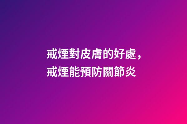 戒煙對皮膚的好處，戒煙能預防關節炎-第1張-觀點-玄機派