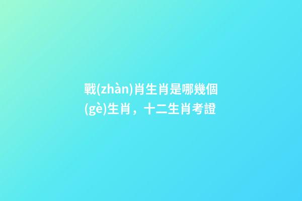 戰(zhàn)肖生肖是哪幾個(gè)生肖，十二生肖考證(3)