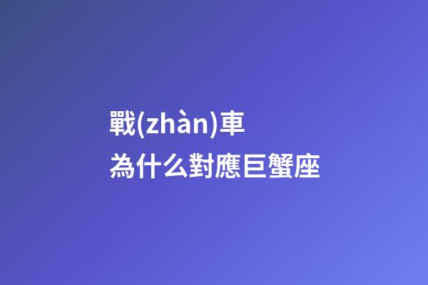 戰(zhàn)車為什么對應巨蟹座-第1張-星座運勢-玄機派
