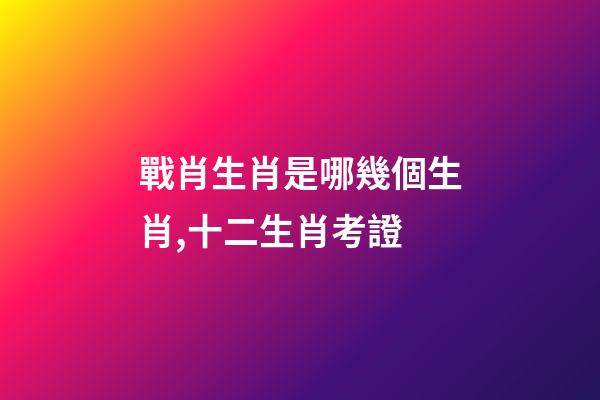 戰肖生肖是哪幾個生肖,十二生肖考證(3)-第1張-觀點-玄機派