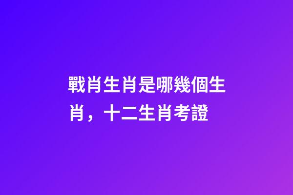 戰肖生肖是哪幾個生肖，十二生肖考證(3)-第1張-觀點-玄機派