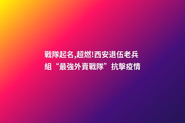 戰隊起名,超燃!西安退伍老兵組“最強外賣戰隊”抗擊疫情-第1張-觀點-玄機派
