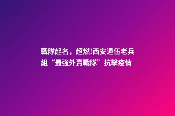 戰隊起名，超燃!西安退伍老兵組“最強外賣戰隊”抗擊疫情-第1張-觀點-玄機派