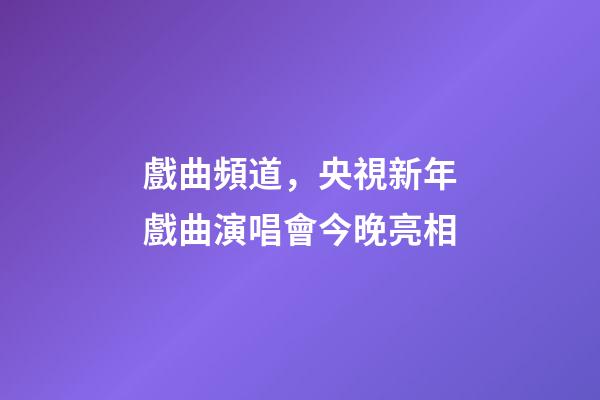戲曲頻道，央視新年戲曲演唱會今晚亮相-第1張-觀點-玄機派