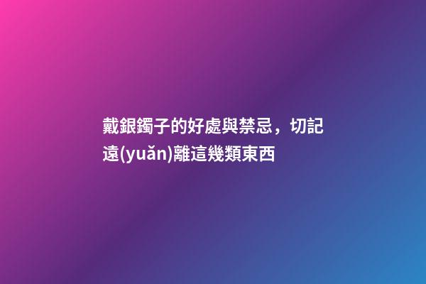 戴銀鐲子的好處與禁忌，切記遠(yuǎn)離這幾類東西