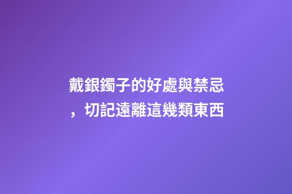 戴銀鐲子的好處與禁忌，切記遠離這幾類東西